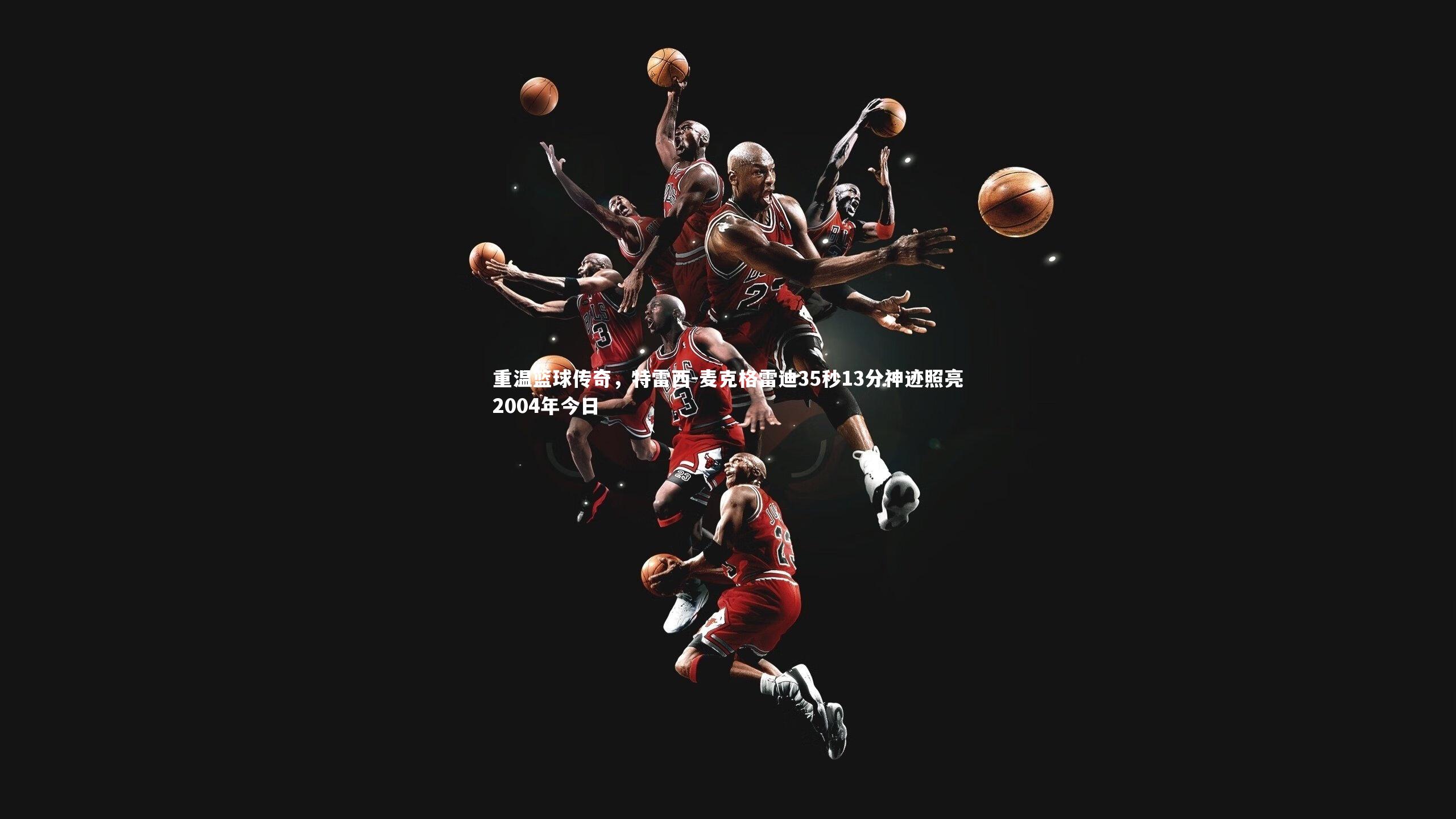 重温篮球传奇，特雷西-麦克格雷迪35秒13分神迹照亮2004年今日