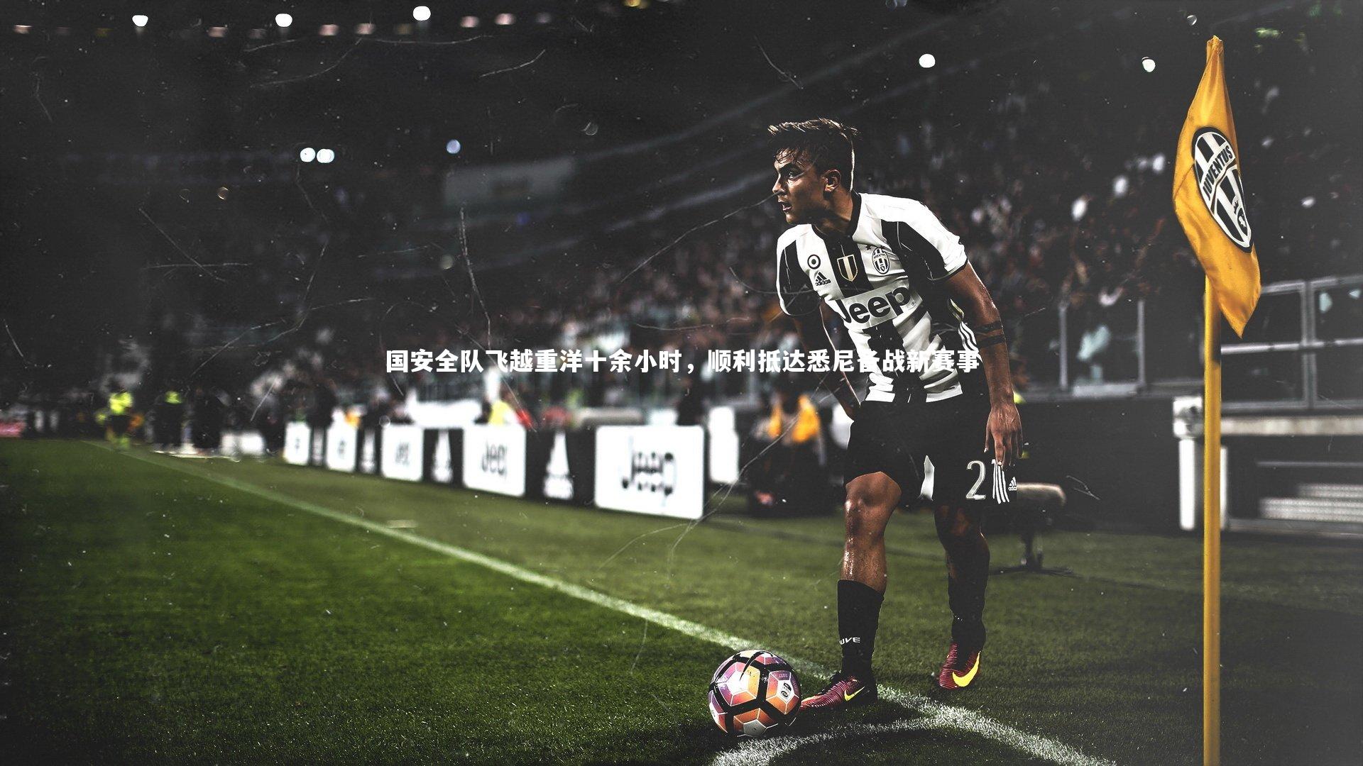 开云体育下载|国安全队飞越重洋十余小时，顺利抵达悉尼备战新赛事