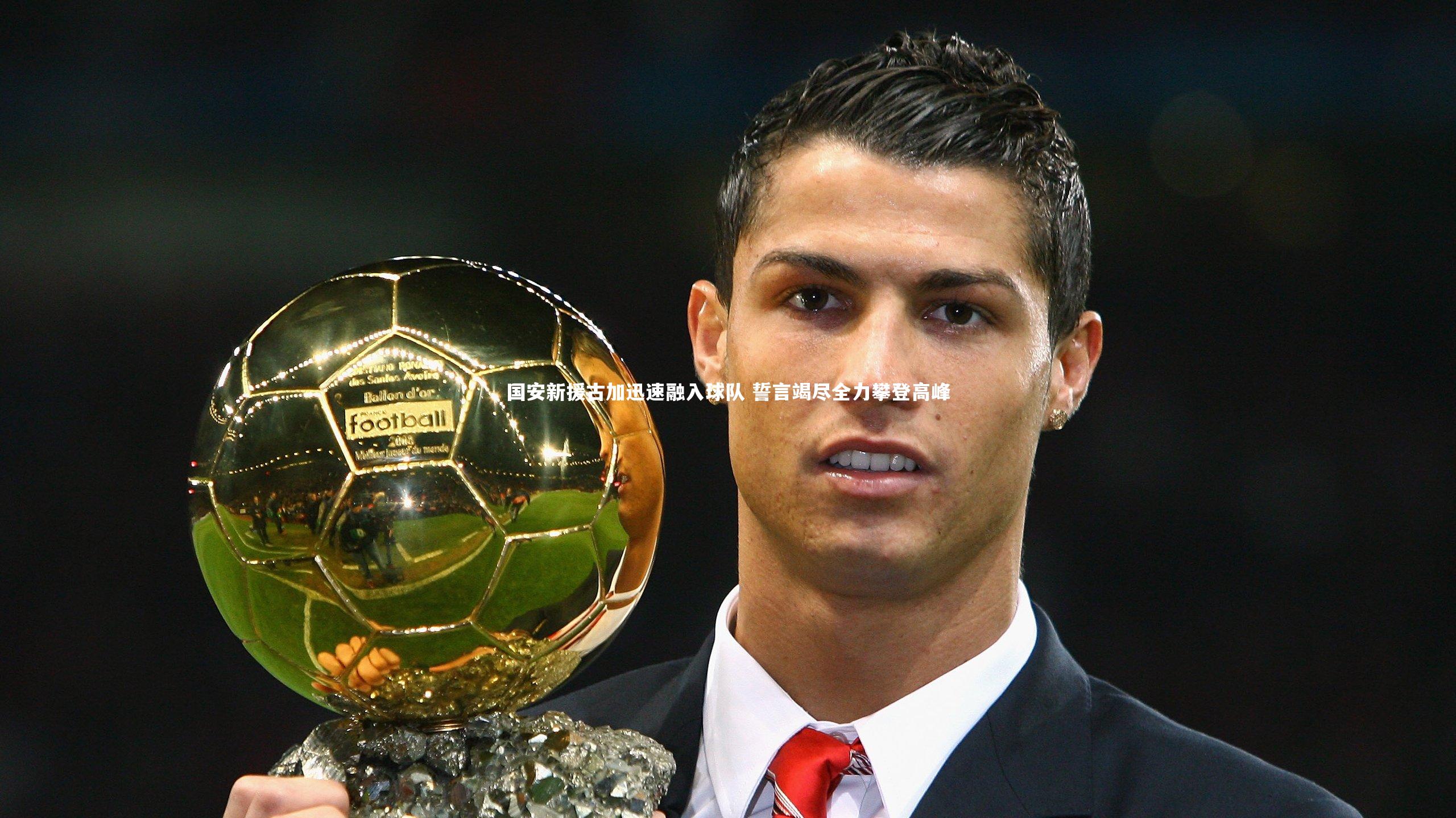 【开云官网入口】国安新援古加迅速融入球队 誓言竭尽全力攀登高峰