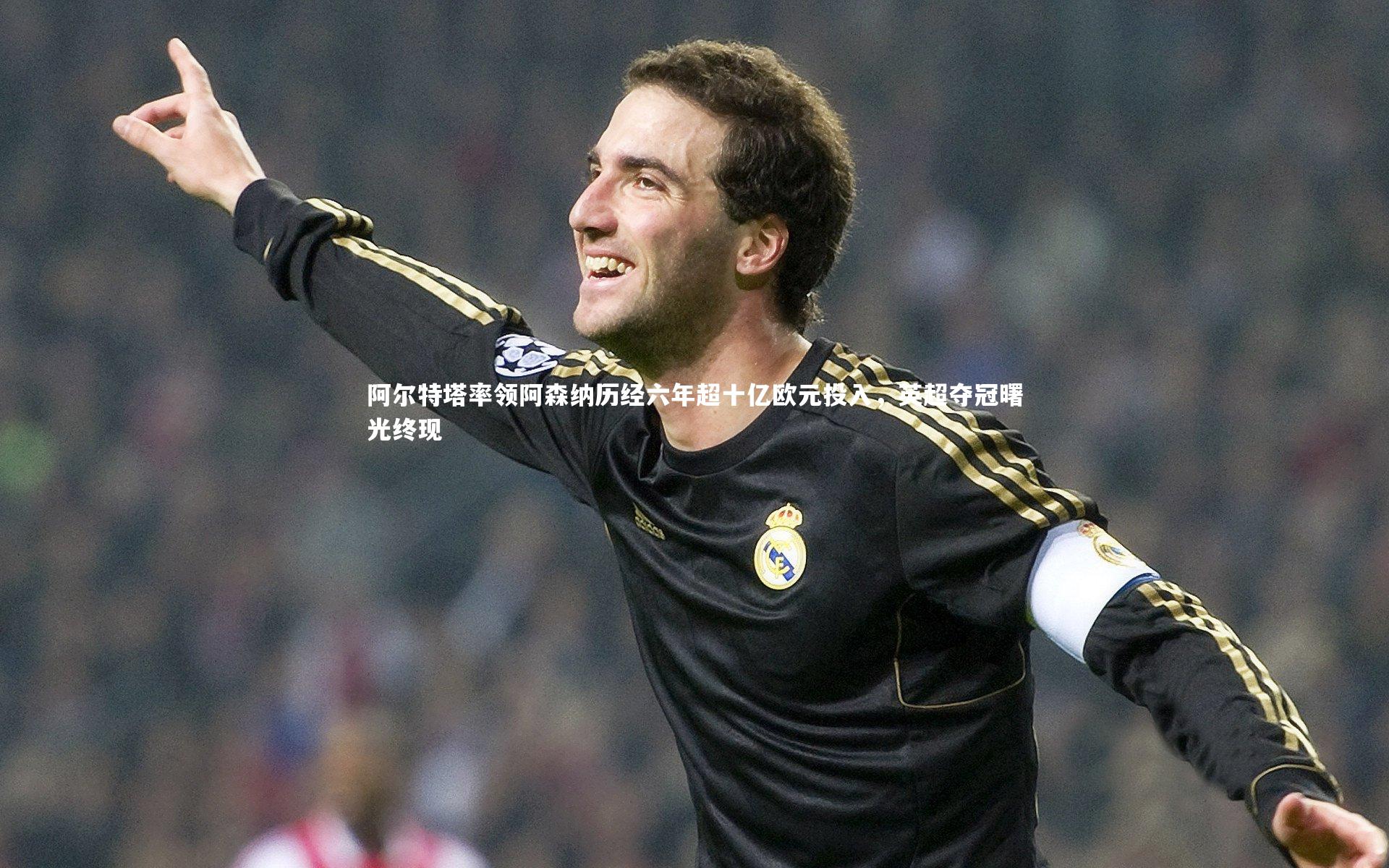 阿尔特塔率领阿森纳历经六年超十亿欧元投入，英超夺冠曙光终现