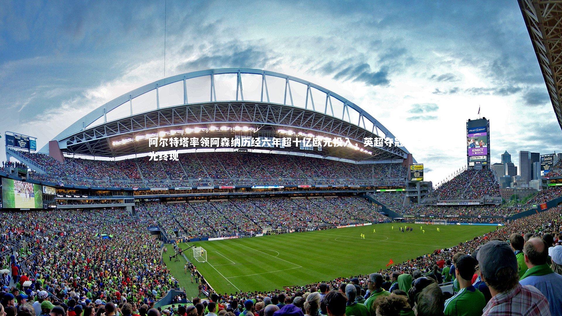 阿尔特塔率领阿森纳历经六年超十亿欧元投入，英超夺冠曙光终现