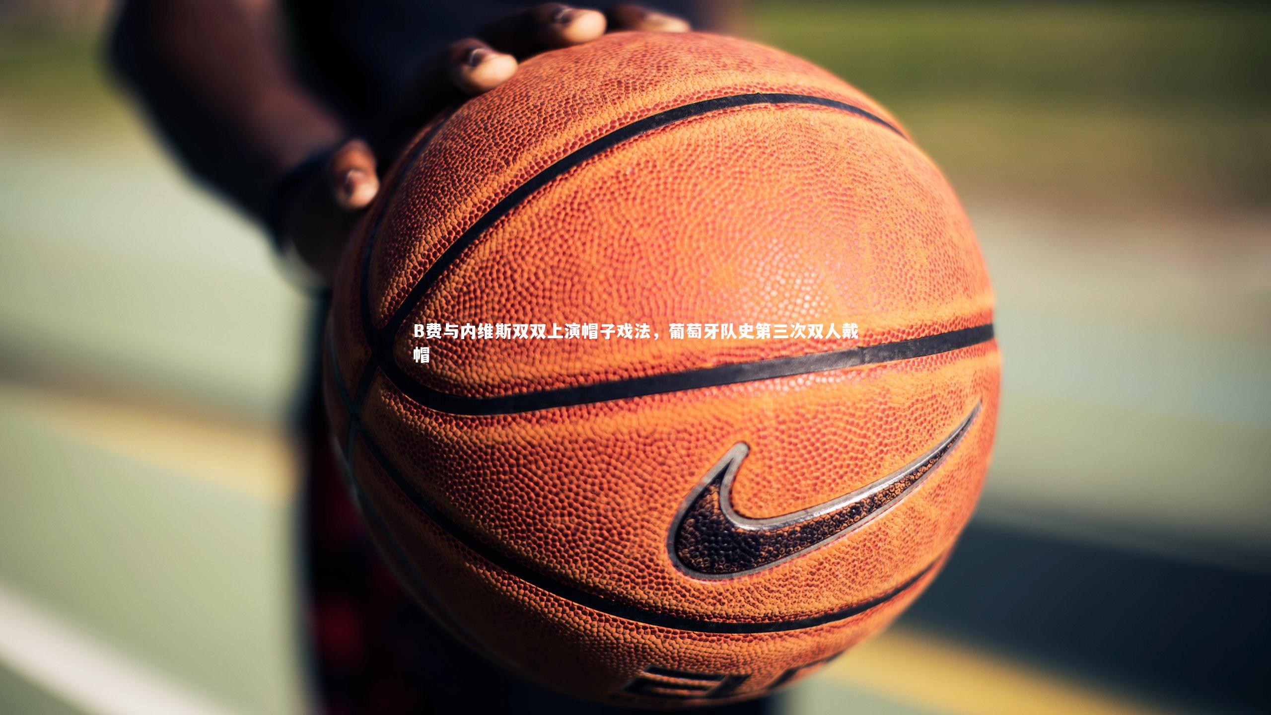 B费与内维斯双双上演帽子戏法，葡萄牙队史第三次双人戴帽