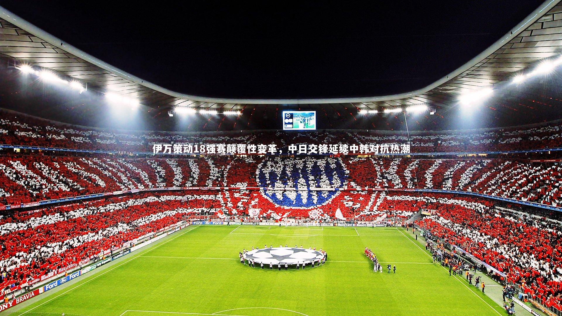 伊万策动18强赛颠覆性变革，中日交锋延续中韩对抗热潮