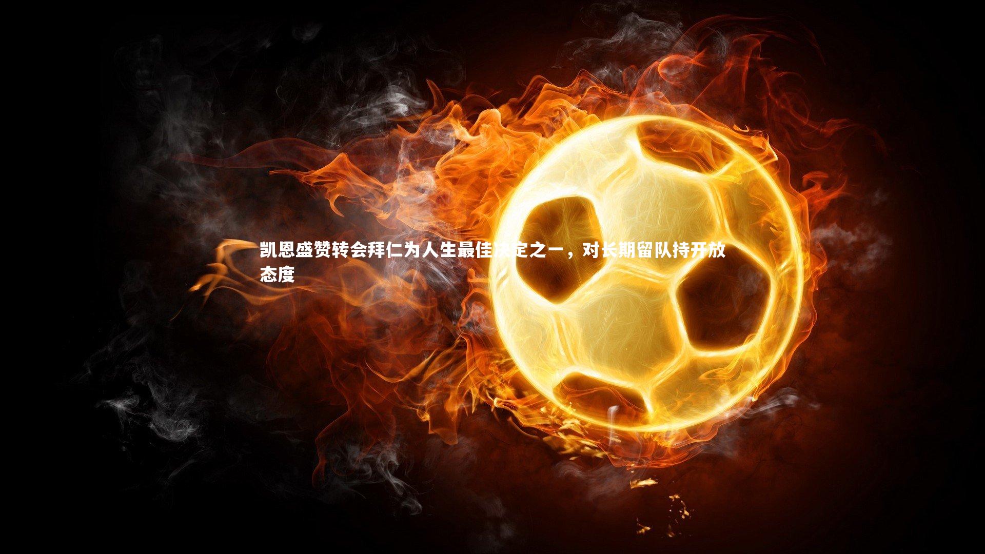 凯恩盛赞转会拜仁为人生最佳决定之一，对长期留队持开放态度