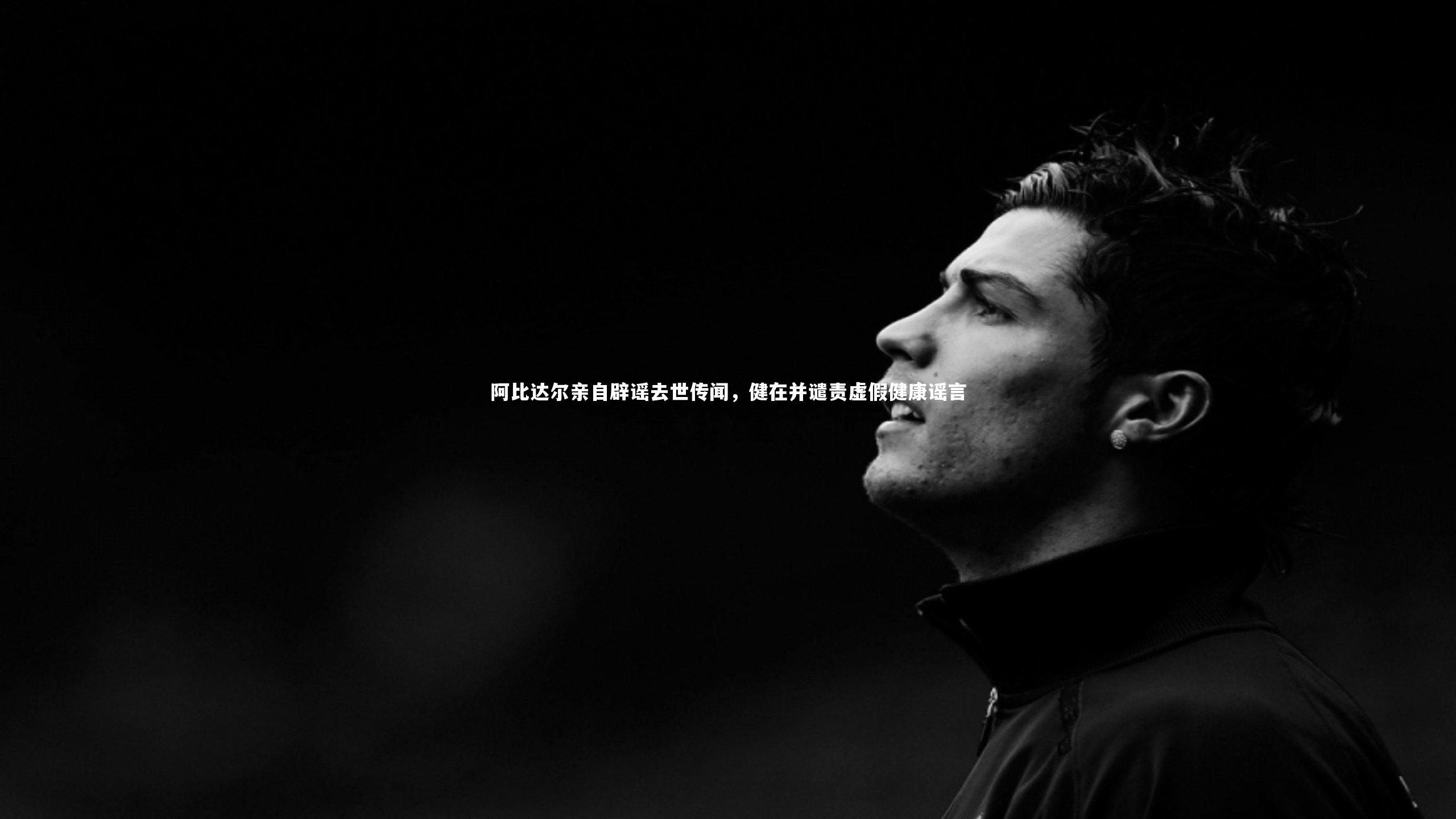 阿比达尔亲自辟谣去世传闻，健在并谴责虚假健康谣言