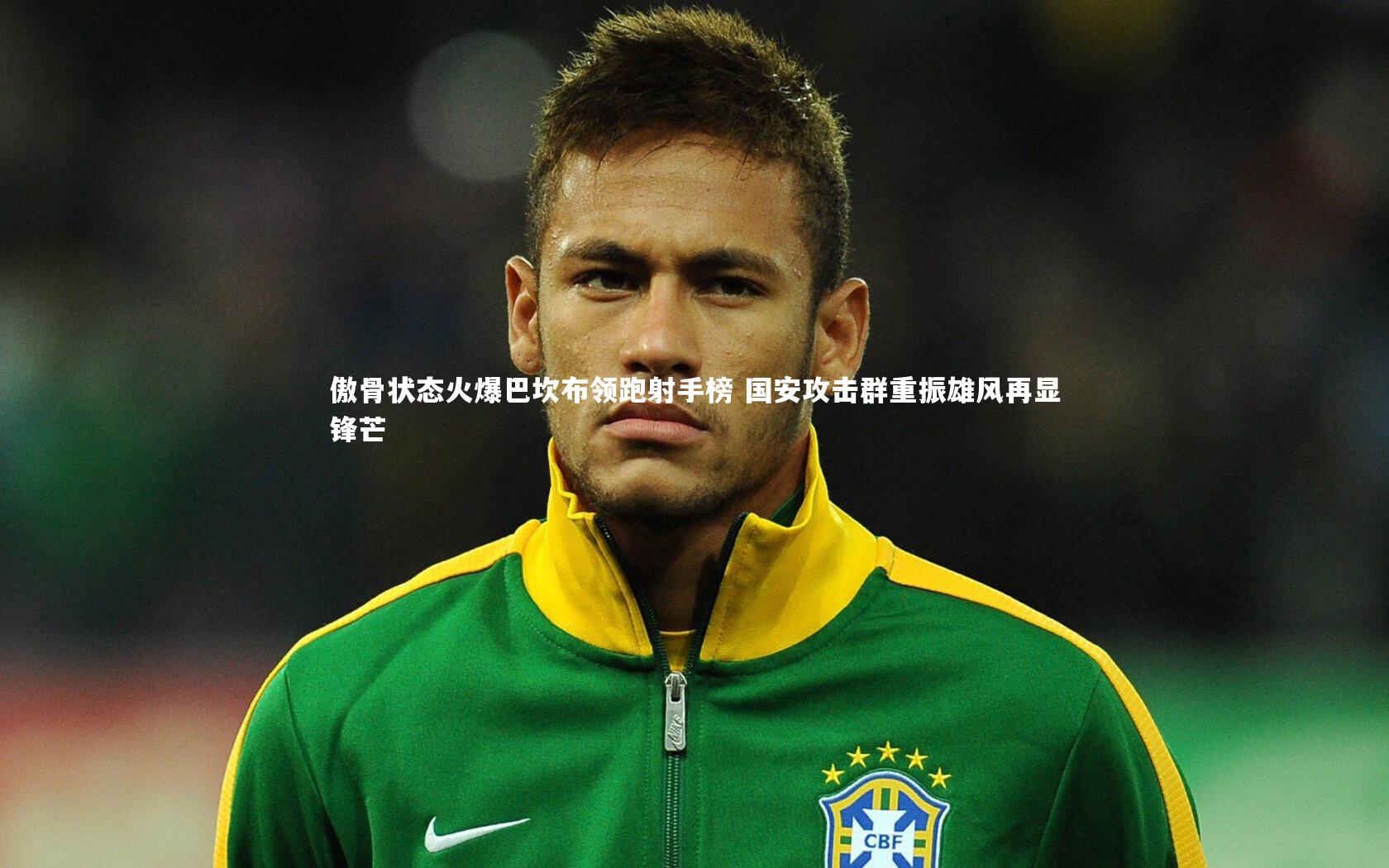 傲骨状态火爆巴坎布领跑射手榜 国安攻击群重振雄风再显锋芒